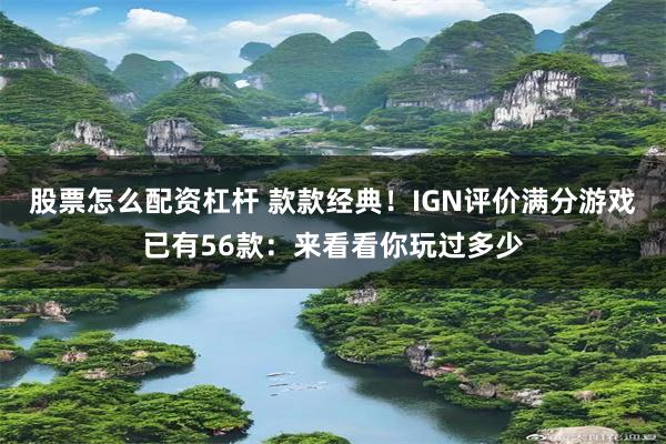 股票怎么配资杠杆 款款经典！IGN评价满分游戏已有56款：来看看你玩过多少