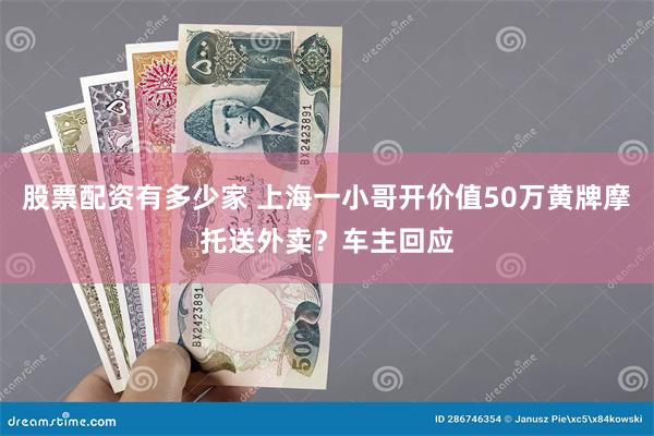 股票配资有多少家 上海一小哥开价值50万黄牌摩托送外卖？车主回应
