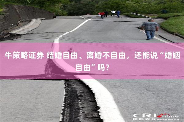 牛策略证券 结婚自由、离婚不自由，还能说“婚姻自由”吗？