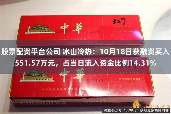 股票配资平台公司 冰山冷热：10月18日获融资买入551.57万元，占当日流入资金比例14.31%