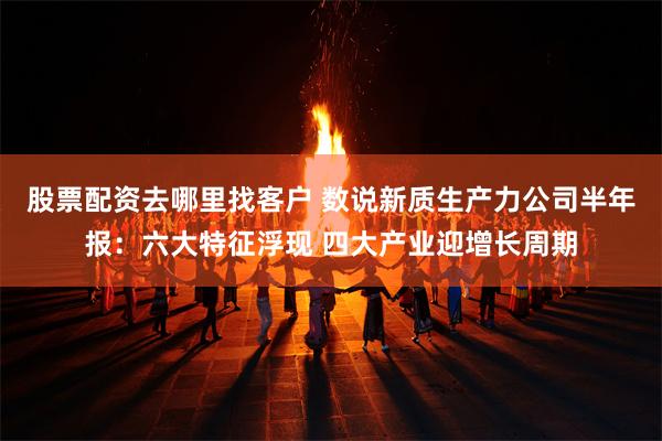 股票配资去哪里找客户 数说新质生产力公司半年报：六大特征浮现 四大产业迎增长周期