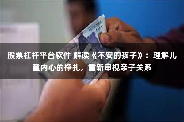 股票杠杆平台软件 解读《不安的孩子》：理解儿童内心的挣扎，重新审视亲子关系