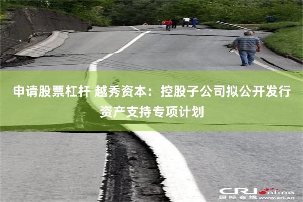 申请股票杠杆 越秀资本：控股子公司拟公开发行资产支持专项计划