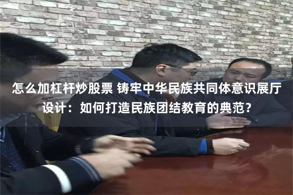 怎么加杠杆炒股票 铸牢中华民族共同体意识展厅设计：如何打造民族团结教育的典范？