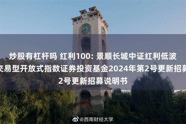 炒股有杠杆吗 红利100: 景顺长城中证红利低波动100交易型开放式指数证券投资基金2024年第2号更新招募说明书