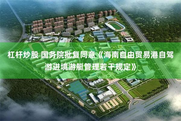 杠杆炒股 国务院批复同意《海南自由贸易港自驾游进境游艇管理若干规定》