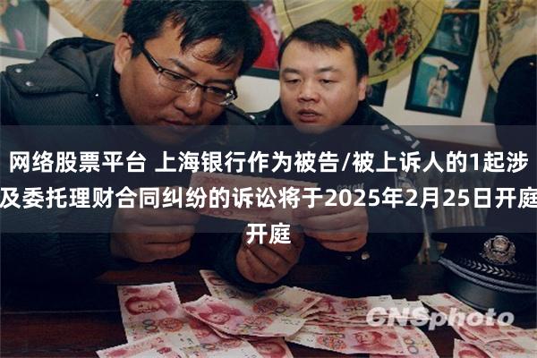 网络股票平台 上海银行作为被告/被上诉人的1起涉及委托理财合同纠纷的诉讼将于2025年2月25日开庭