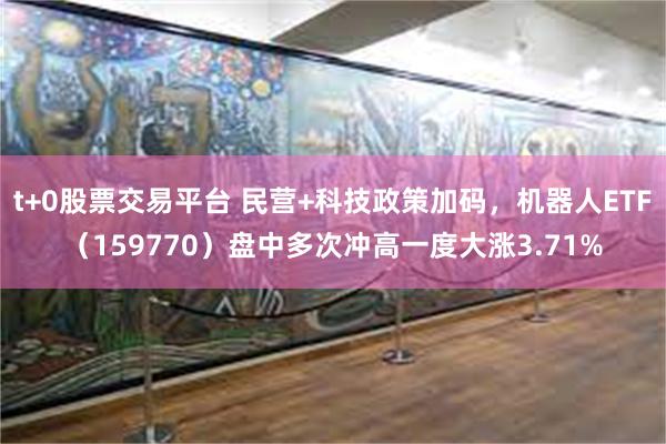 t+0股票交易平台 民营+科技政策加码，机器人ETF（159770）盘中多次冲高一度大涨3.71%