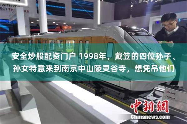 安全炒股配资门户 1998年，戴笠的四位孙子、孙女特意来到南京中山陵灵谷寺，想凭吊他们