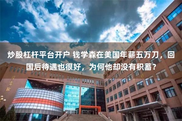 炒股杠杆平台开户 钱学森在美国年薪五万刀，回国后待遇也很好，为何他却没有积蓄？