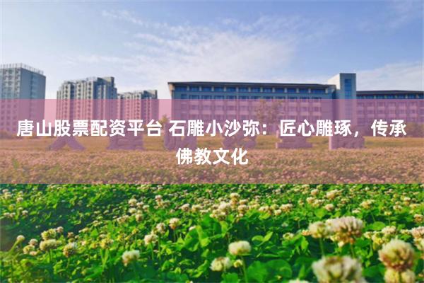 唐山股票配资平台 石雕小沙弥：匠心雕琢，传承佛教文化