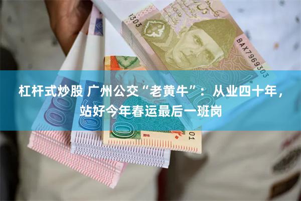 杠杆式炒股 广州公交“老黄牛”：从业四十年，站好今年春运最后一班岗