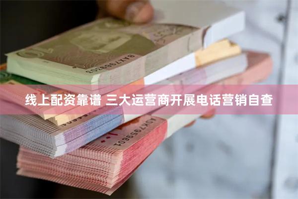 线上配资靠谱 三大运营商开展电话营销自查