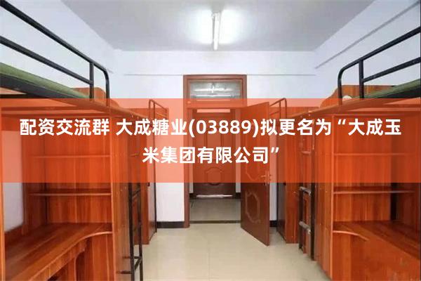 配资交流群 大成糖业(03889)拟更名为“大成玉米集团有限公司”