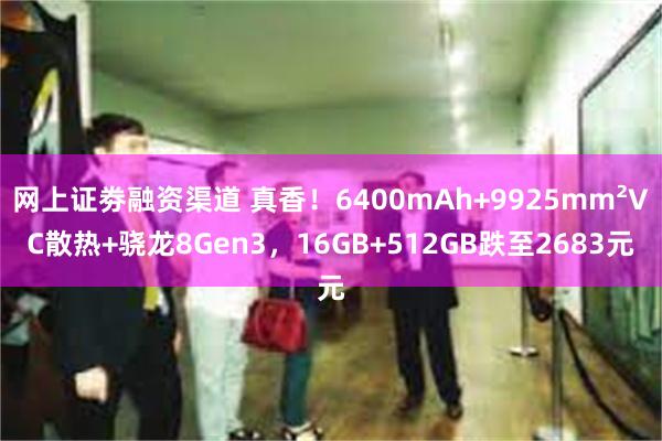 网上证劵融资渠道 真香！6400mAh+9925mm²VC散热+骁龙8Gen3，16GB+512GB跌至2683元