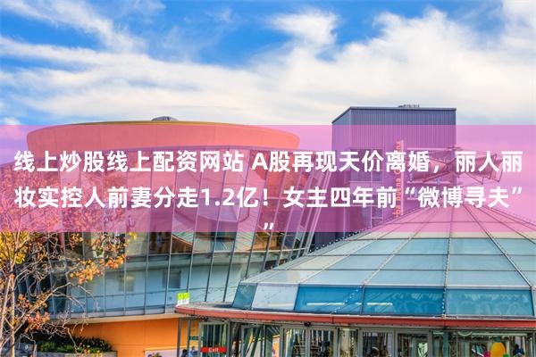 线上炒股线上配资网站 A股再现天价离婚，丽人丽妆实控人前妻分走1.2亿！女主四年前“微博寻夫”