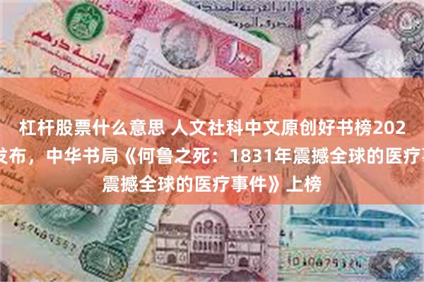 杠杆股票什么意思 人文社科中文原创好书榜2025年第2期发布，中华书局《何鲁之死：1831年震撼全球的医疗事件》上榜