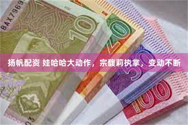 扬帆配资 娃哈哈大动作，宗馥莉执掌，变动不断
