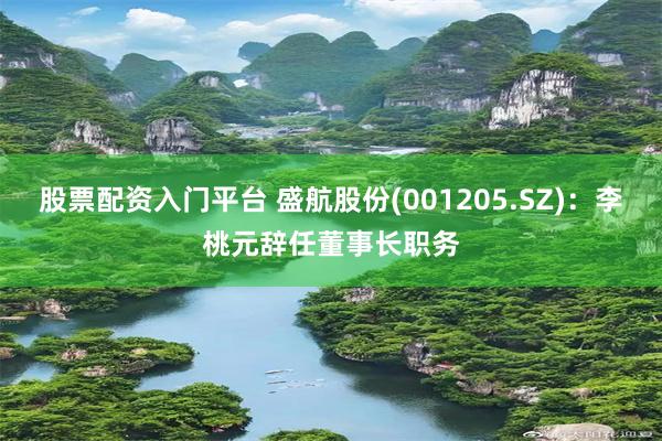 股票配资入门平台 盛航股份(001205.SZ)：李桃元辞任董事长职务