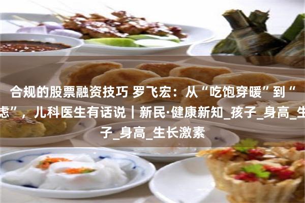 合规的股票融资技巧 罗飞宏：从“吃饱穿暖”到“长高焦虑”，儿科医生有话说｜新民·健康新知_孩子_身高_生长激素