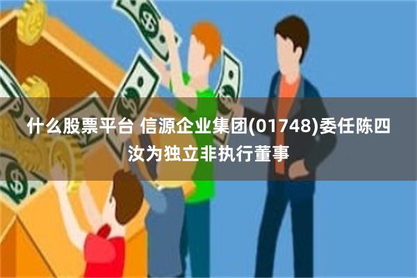 什么股票平台 信源企业集团(01748)委任陈四汝为独立非执行董事