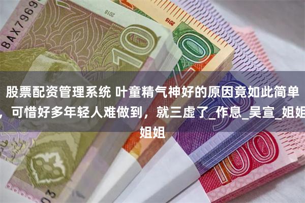 股票配资管理系统 叶童精气神好的原因竟如此简单，可惜好多年轻人难做到，就三虚了_作息_吴宣_姐姐