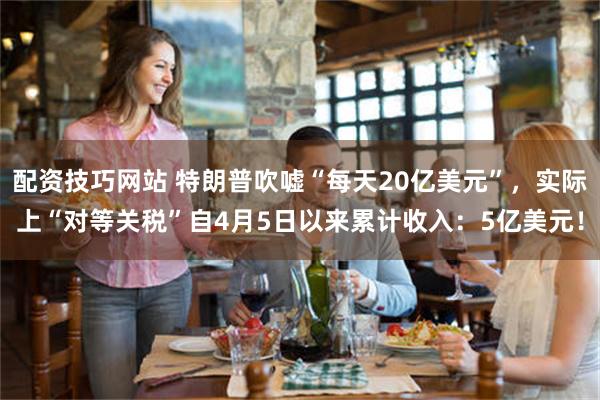 配资技巧网站 特朗普吹嘘“每天20亿美元”，实际上“对等关税”自4月5日以来累计收入：5亿美元！