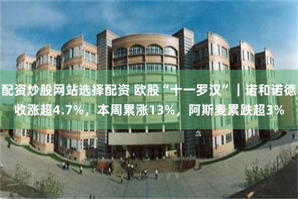 配资炒股网站选择配资 欧股“十一罗汉”｜诺和诺德收涨超4.7%，本周累涨13%，阿斯麦累跌超3%