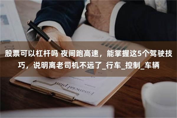 股票可以杠杆吗 夜间跑高速，能掌握这5个驾驶技巧，说明离老司机不远了_行车_控制_车辆