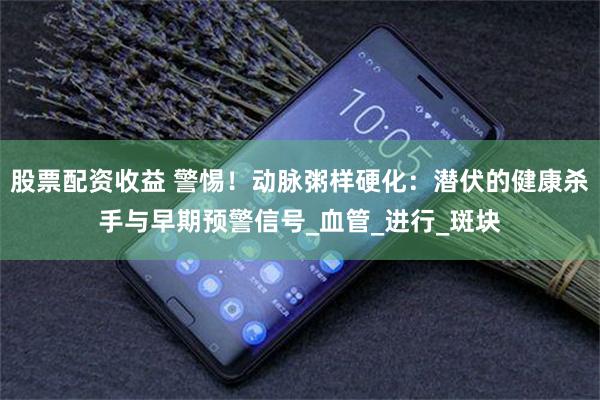 股票配资收益 警惕！动脉粥样硬化：潜伏的健康杀手与早期预警信号_血管_进行_斑块
