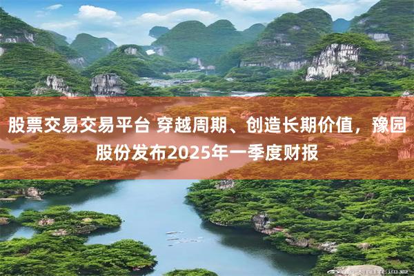股票交易交易平台 穿越周期、创造长期价值，豫园股份发布2025年一季度财报