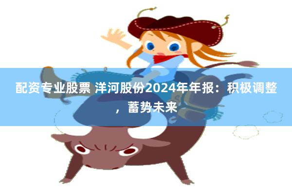 配资专业股票 洋河股份2024年年报：积极调整，蓄势未来