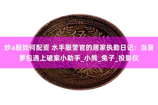 炒a股如何配资 水手服警官的居家执勤日记：当菠萝包遇上破案小助手_小熊_兔子_投影仪