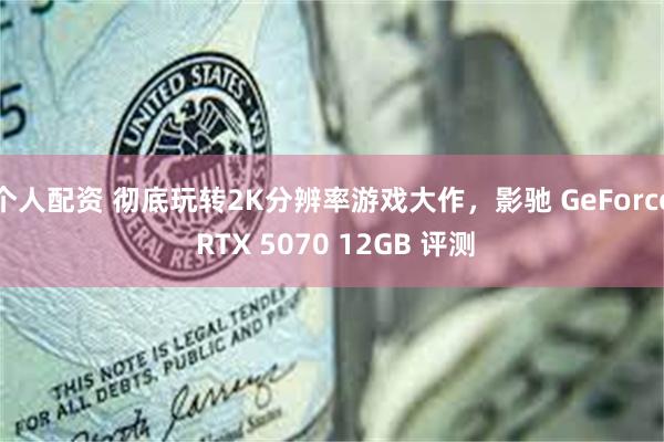 个人配资 彻底玩转2K分辨率游戏大作，影驰 GeForce RTX 5070 12GB 评测
