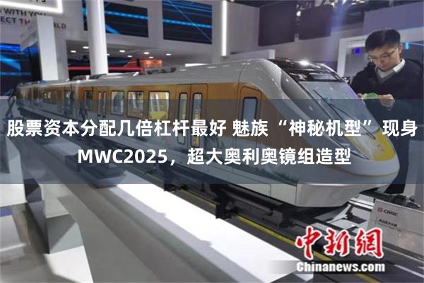 股票资本分配几倍杠杆最好 魅族 “神秘机型” 现身 MWC2025，超大奥利奥镜组造型