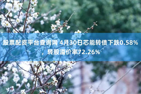 股票配资平台查询网 4月30日芯能转债下跌0.58%，转股溢价率72.26%