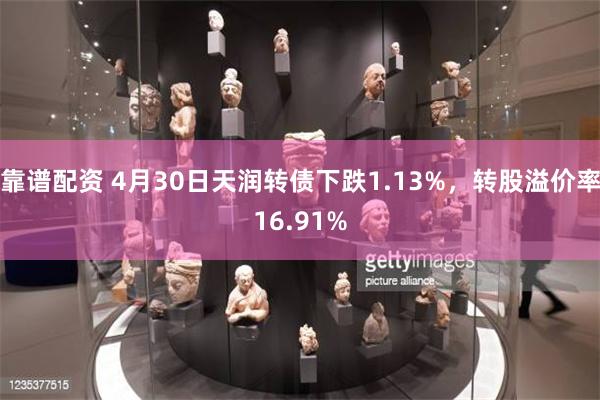 靠谱配资 4月30日天润转债下跌1.13%，转股溢价率16.91%
