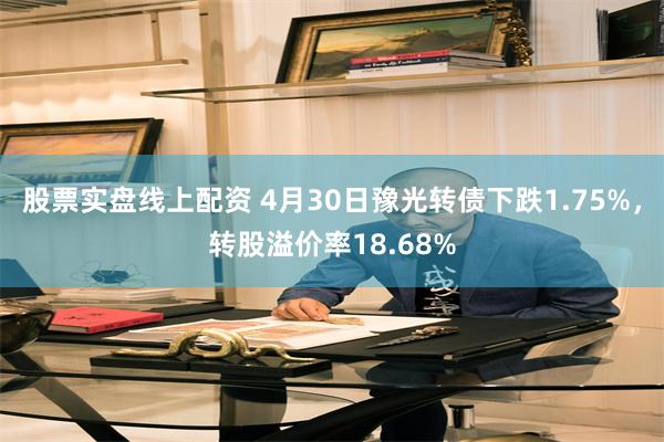 股票实盘线上配资 4月30日豫光转债下跌1.75%，转股溢价率18.68%