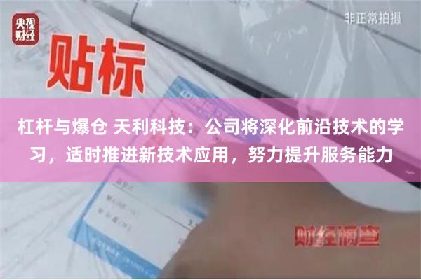 杠杆与爆仓 天利科技：公司将深化前沿技术的学习，适时推进新技术应用，努力提升服务能力