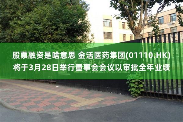 股票融资是啥意思 金活医药集团(01110.HK)将于3月28日举行董事会会议以审批全年业绩