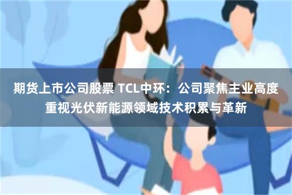 期货上市公司股票 TCL中环：公司聚焦主业高度重视光伏新能源领域技术积累与革新