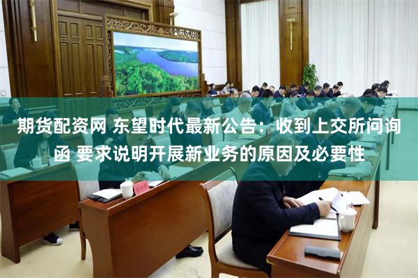 期货配资网 东望时代最新公告：收到上交所问询函 要求说明开展新业务的原因及必要性