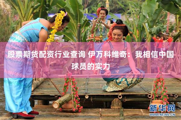 股票期货配资行业查询 伊万科维奇：我相信中国球员的实力