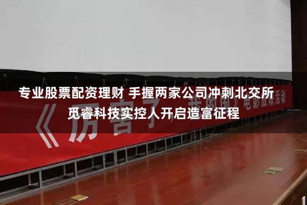 专业股票配资理财 手握两家公司冲刺北交所    觅睿科技实控人开启造富征程