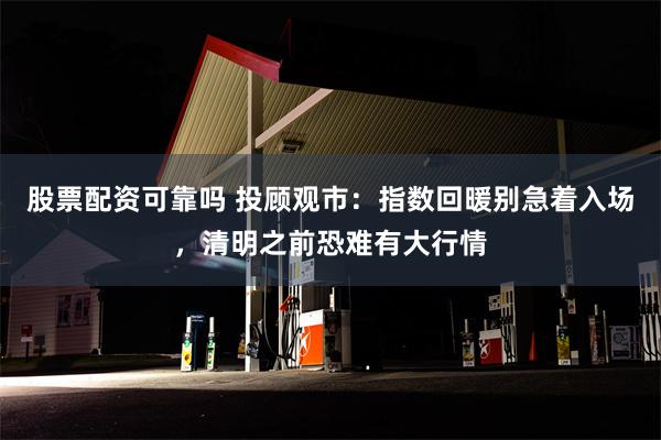 股票配资可靠吗 投顾观市：指数回暖别急着入场，清明之前恐难有大行情