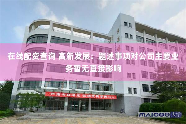 在线配资查询 高新发展：题述事项对公司主要业务暂无直接影响