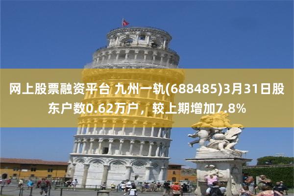 网上股票融资平台 九州一轨(688485)3月31日股东户数0.62万户，较上期增加7.8%