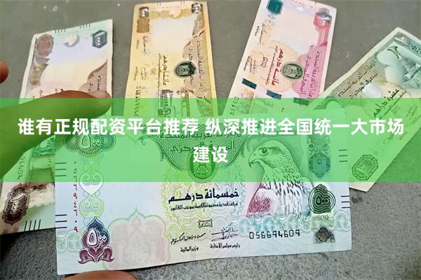 谁有正规配资平台推荐 纵深推进全国统一大市场建设
