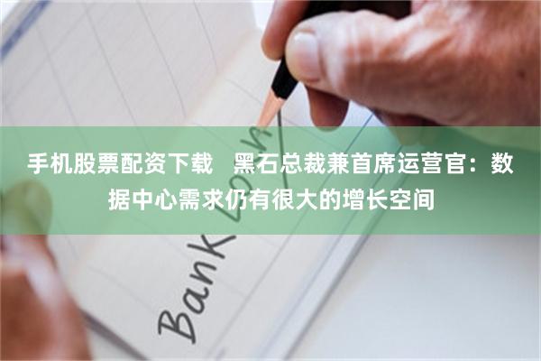 手机股票配资下载   黑石总裁兼首席运营官：数据中心需求仍有很大的增长空间