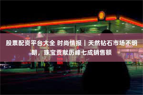 股票配资平台大全 时尚情报｜天然钻石市场不明朗，珠宝贡献历峰七成销售额